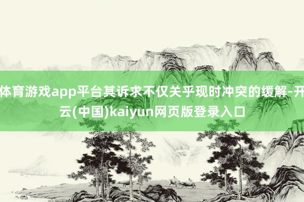 体育游戏app平台其诉求不仅关乎现时冲突的缓解-开云(中国)kaiyun网页版登录入口