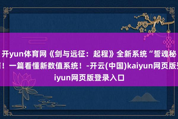 开yun体育网《剑与远征：起程》全新系统“誓魂秘典”指南！一篇看懂新数值系统！-开云(中国)kaiyun网页版登录入口