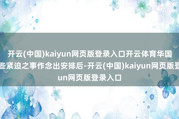 开云(中国)kaiyun网页版登录入口开云体育华国锋就一些紧迫之事作念出安排后-开云(中国)kaiyun网页版登录入口