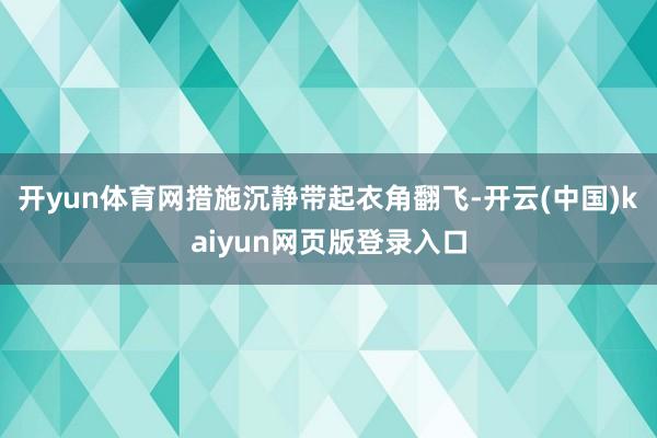 开yun体育网措施沉静带起衣角翻飞-开云(中国)kaiyun网页版登录入口