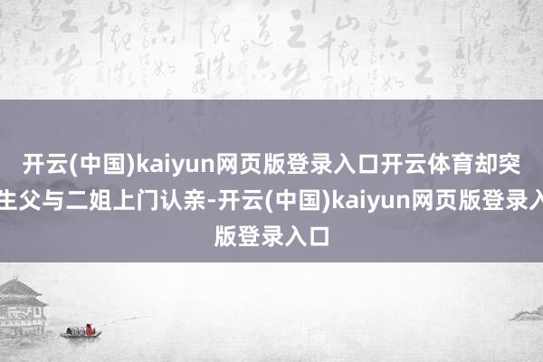 开云(中国)kaiyun网页版登录入口开云体育却突遭生父与二姐上门认亲-开云(中国)kaiyun网页版登录入口