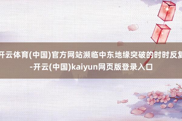 开云体育(中国)官方网站濒临中东地缘突破的时时反复-开云(中国)kaiyun网页版登录入口