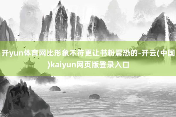 开yun体育网比形象不符更让书粉震恐的-开云(中国)kaiyun网页版登录入口