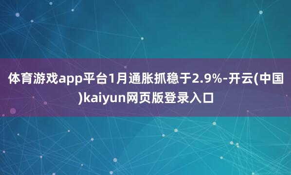 体育游戏app平台1月通胀抓稳于2.9%-开云(中国)kaiyun网页版登录入口