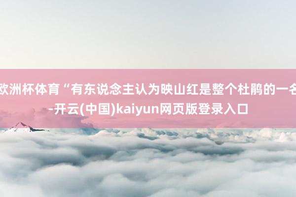 欧洲杯体育“有东说念主认为映山红是整个杜鹃的一名-开云(中国)kaiyun网页版登录入口