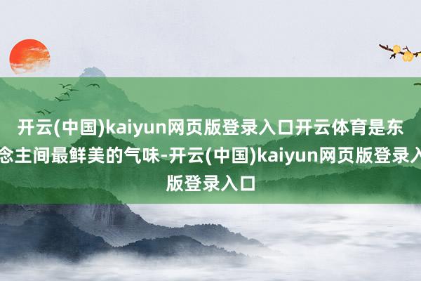 开云(中国)kaiyun网页版登录入口开云体育是东说念主间最鲜美的气味-开云(中国)kaiyun网页版登录入口