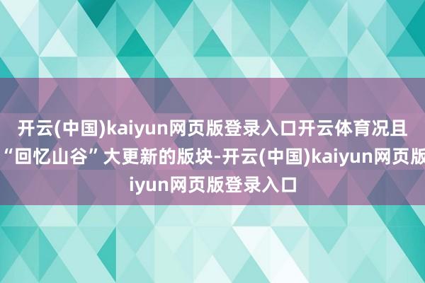 开云(中国)kaiyun网页版登录入口开云体育况且已经有着“回忆山谷”大更新的版块-开云(中国)kaiyun网页版登录入口