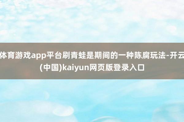 体育游戏app平台刷青蛙是期间的一种陈腐玩法-开云(中国)kaiyun网页版登录入口
