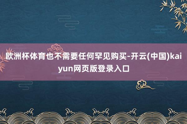 欧洲杯体育也不需要任何罕见购买-开云(中国)kaiyun网页版登录入口
