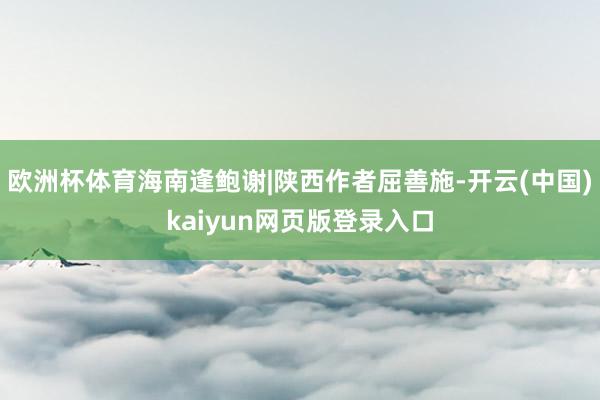 欧洲杯体育海南逢鲍谢|陕西作者屈善施-开云(中国)kaiyun网页版登录入口
