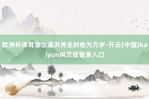 欧洲杯体育念念逼洪秀全封他为万岁-开云(中国)kaiyun网页版登录入口