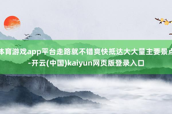 体育游戏app平台走路就不错爽快抵达大大量主要景点-开云(中国)kaiyun网页版登录入口