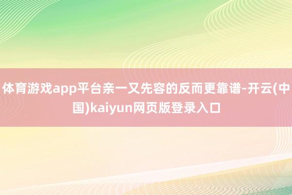 体育游戏app平台亲一又先容的反而更靠谱-开云(中国)kaiyun网页版登录入口