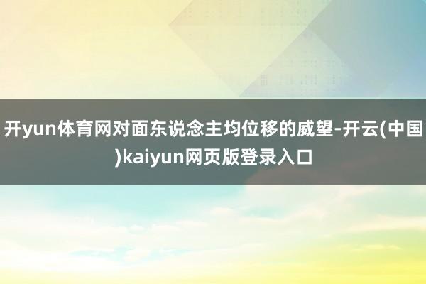 开yun体育网对面东说念主均位移的威望-开云(中国)kaiyun网页版登录入口