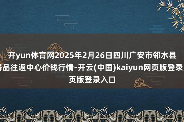 开yun体育网2025年2月26日四川广安市邻水县农居品往返中心价钱行情-开云(中国)kaiyun网页版登录入口