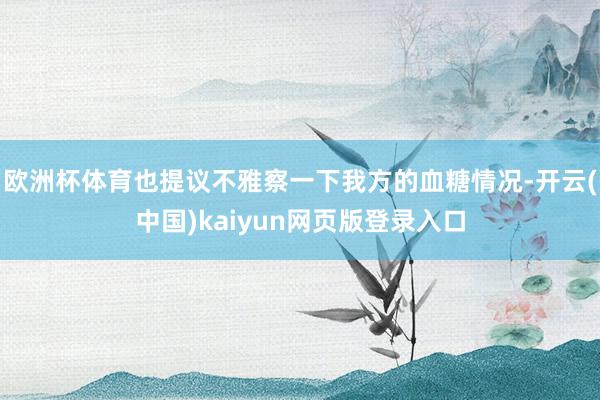 欧洲杯体育也提议不雅察一下我方的血糖情况-开云(中国)kaiyun网页版登录入口