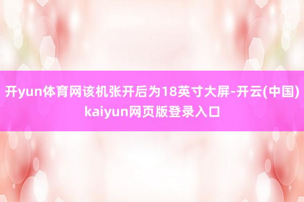开yun体育网该机张开后为18英寸大屏-开云(中国)kaiyun网页版登录入口