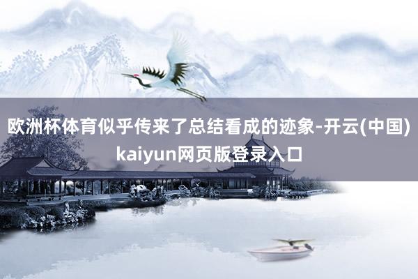 欧洲杯体育似乎传来了总结看成的迹象-开云(中国)kaiyun网页版登录入口
