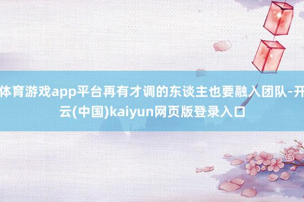 体育游戏app平台再有才调的东谈主也要融入团队-开云(中国)kaiyun网页版登录入口