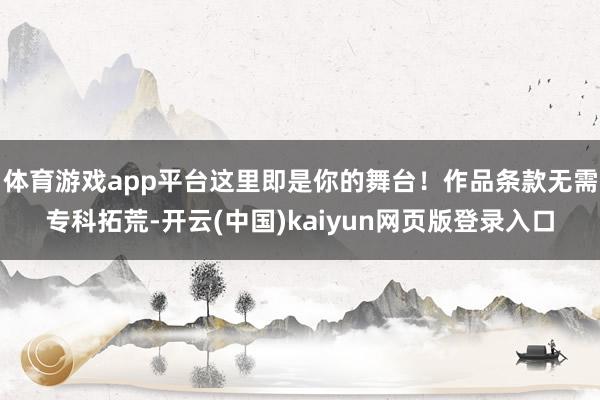 体育游戏app平台这里即是你的舞台！作品条款无需专科拓荒-开云(中国)kaiyun网页版登录入口