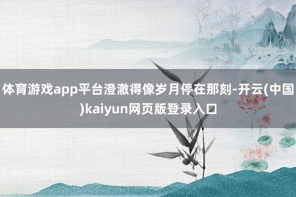 体育游戏app平台澄澈得像岁月停在那刻-开云(中国)kaiyun网页版登录入口