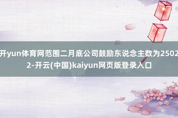 开yun体育网范围二月底公司鼓励东说念主数为25022-开云(中国)kaiyun网页版登录入口