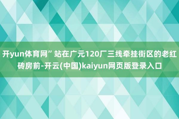 开yun体育网”站在广元120厂三线牵挂街区的老红砖房前-开云(中国)kaiyun网页版登录入口