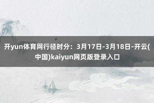 开yun体育网行径时分：3月17日-3月18日-开云(中国)kaiyun网页版登录入口