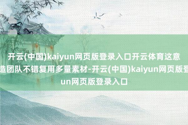 开云(中国)kaiyun网页版登录入口开云体育这意味着缔造团队不错复用多量素材-开云(中国)kaiyun网页版登录入口