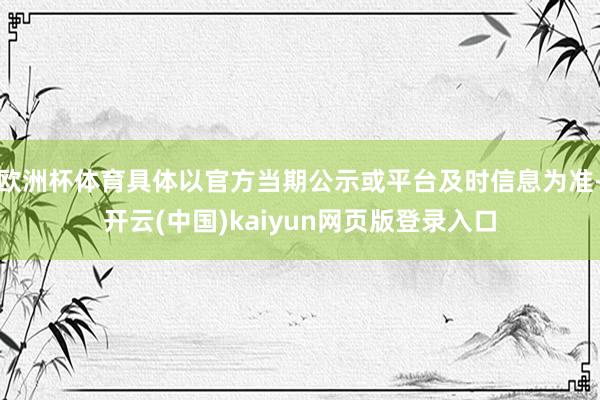 欧洲杯体育具体以官方当期公示或平台及时信息为准-开云(中国)kaiyun网页版登录入口