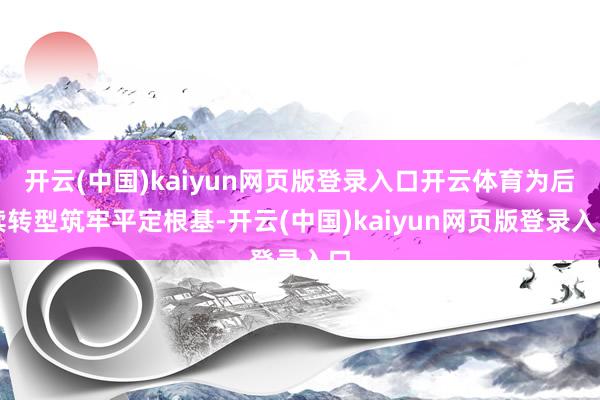 开云(中国)kaiyun网页版登录入口开云体育为后续转型筑牢平定根基-开云(中国)kaiyun网页版登录入口