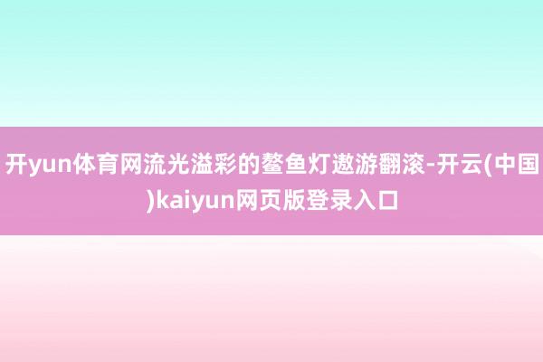 开yun体育网流光溢彩的鳌鱼灯遨游翻滚-开云(中国)kaiyun网页版登录入口