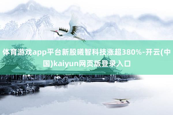 体育游戏app平台新股曦智科技涨超380%-开云(中国)kaiyun网页版登录入口