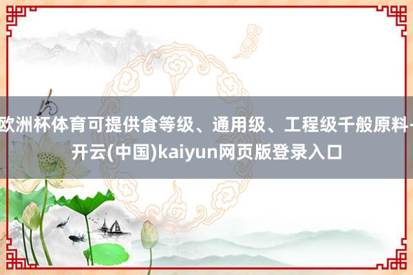 欧洲杯体育可提供食等级、通用级、工程级千般原料-开云(中国)kaiyun网页版登录入口