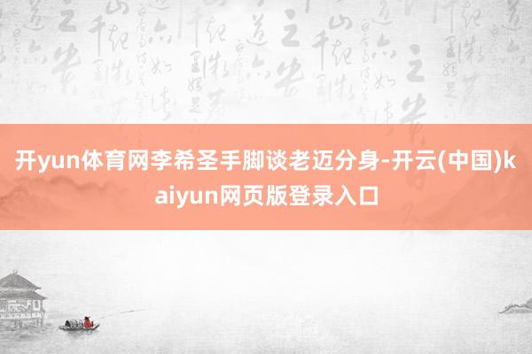 开yun体育网李希圣手脚谈老迈分身-开云(中国)kaiyun网页版登录入口