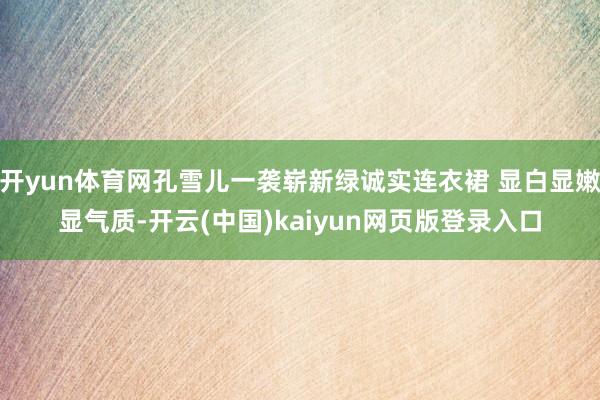 开yun体育网孔雪儿一袭崭新绿诚实连衣裙 显白显嫩显气质-开云(中国)kaiyun网页版登录入口