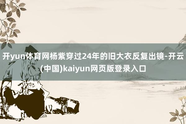 开yun体育网杨紫穿过24年的旧大衣反复出镜-开云(中国)kaiyun网页版登录入口