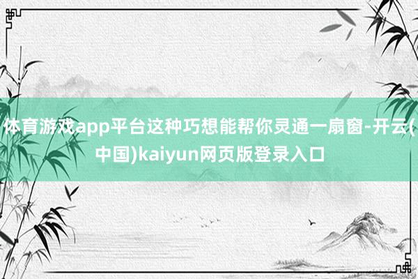 体育游戏app平台这种巧想能帮你灵通一扇窗-开云(中国)kaiyun网页版登录入口