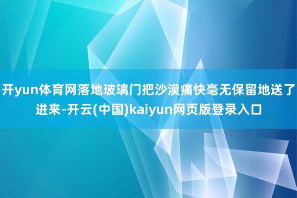 开yun体育网落地玻璃门把沙漠痛快毫无保留地送了进来-开云(中国)kaiyun网页版登录入口
