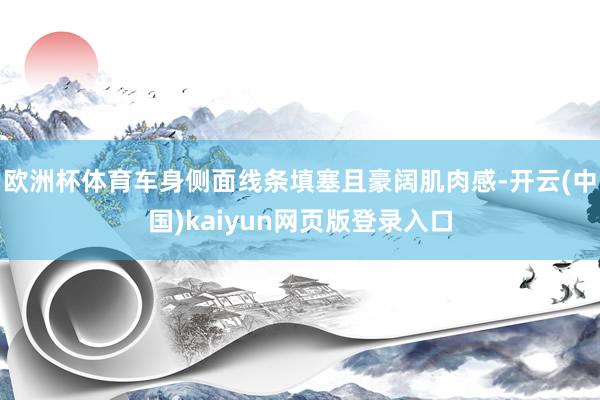 欧洲杯体育车身侧面线条填塞且豪阔肌肉感-开云(中国)kaiyun网页版登录入口