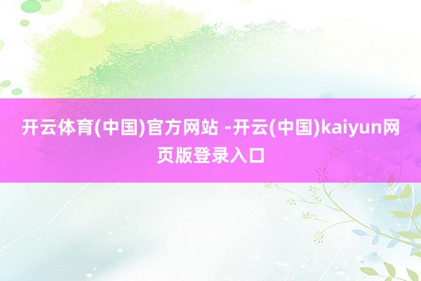 开云体育(中国)官方网站 -开云(中国)kaiyun网页版登录入口