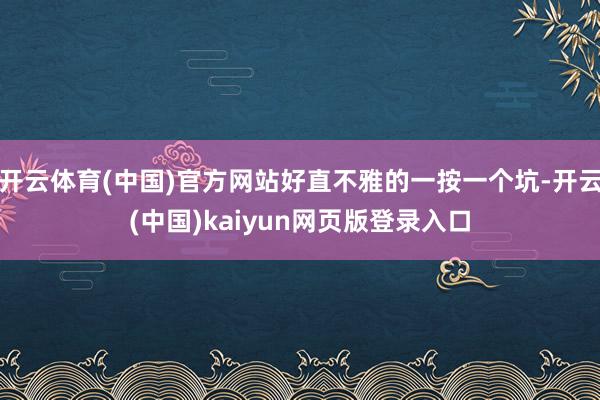 开云体育(中国)官方网站好直不雅的一按一个坑-开云(中国)kaiyun网页版登录入口