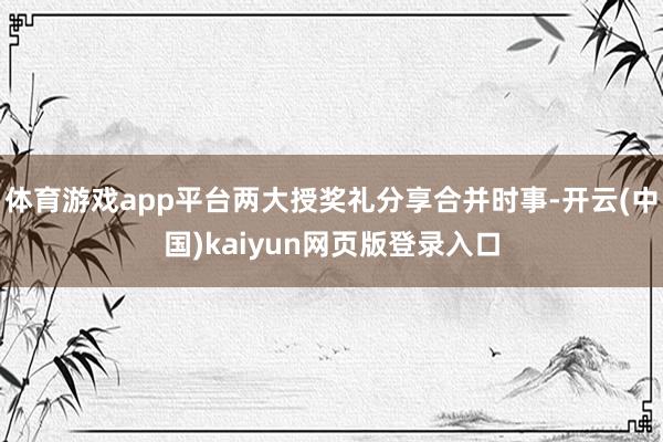 体育游戏app平台两大授奖礼分享合并时事-开云(中国)kaiyun网页版登录入口