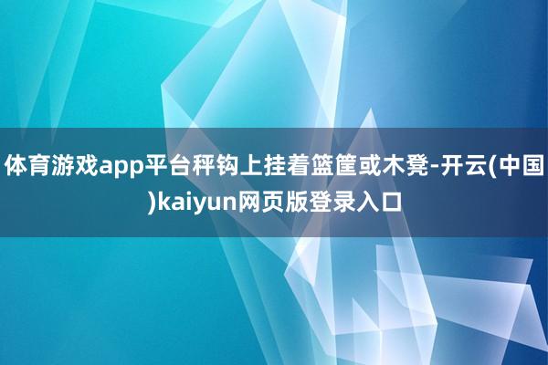 体育游戏app平台秤钩上挂着篮筐或木凳-开云(中国)kaiyun网页版登录入口