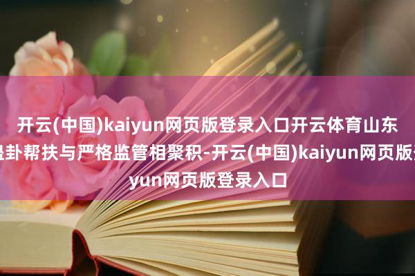 开云(中国)kaiyun网页版登录入口开云体育山东坚贞化蛊卦帮扶与严格监管相聚积-开云(中国)kaiyun网页版登录入口