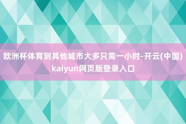欧洲杯体育到其他城市大多只需一小时-开云(中国)kaiyun网页版登录入口