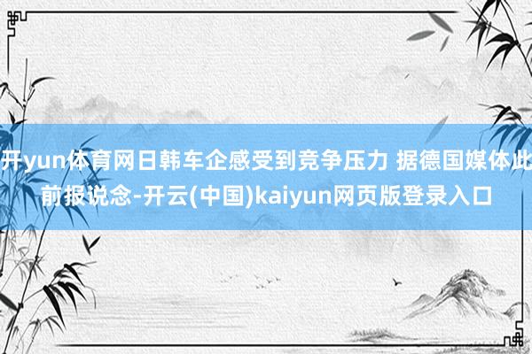 开yun体育网日韩车企感受到竞争压力 据德国媒体此前报说念-开云(中国)kaiyun网页版登录入口