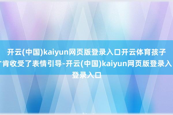 开云(中国)kaiyun网页版登录入口开云体育孩子才肯收受了表情引导-开云(中国)kaiyun网页版登录入口