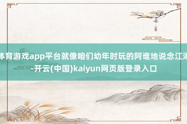 体育游戏app平台就像咱们幼年时玩的阿谁地说念江湖-开云(中国)kaiyun网页版登录入口