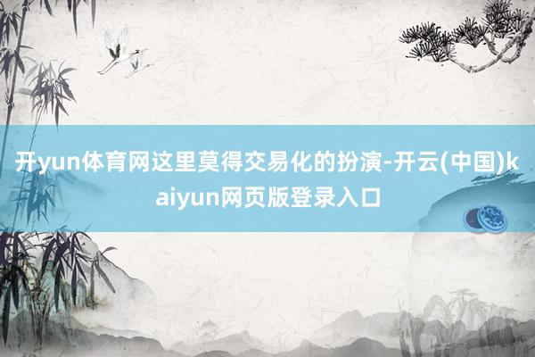 开yun体育网这里莫得交易化的扮演-开云(中国)kaiyun网页版登录入口